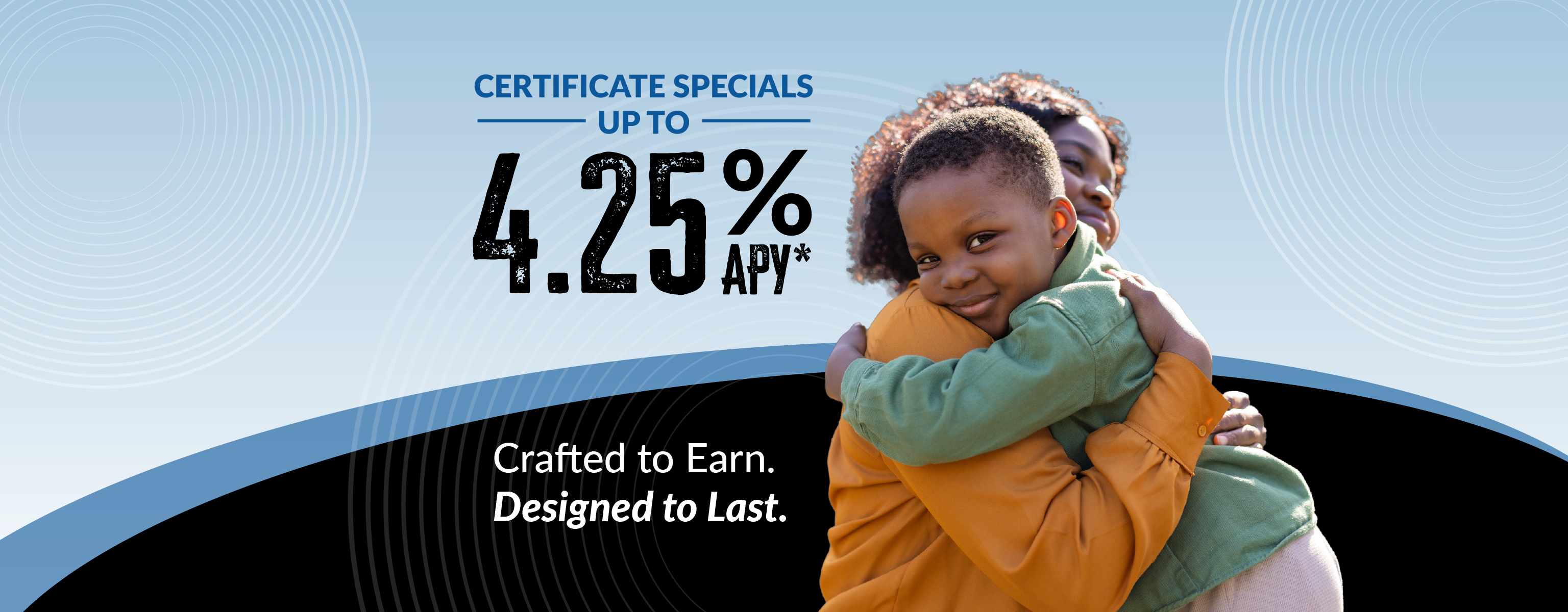 Certificate Specials up to 4.25% APY* Crafted to Earn, Designed to Last