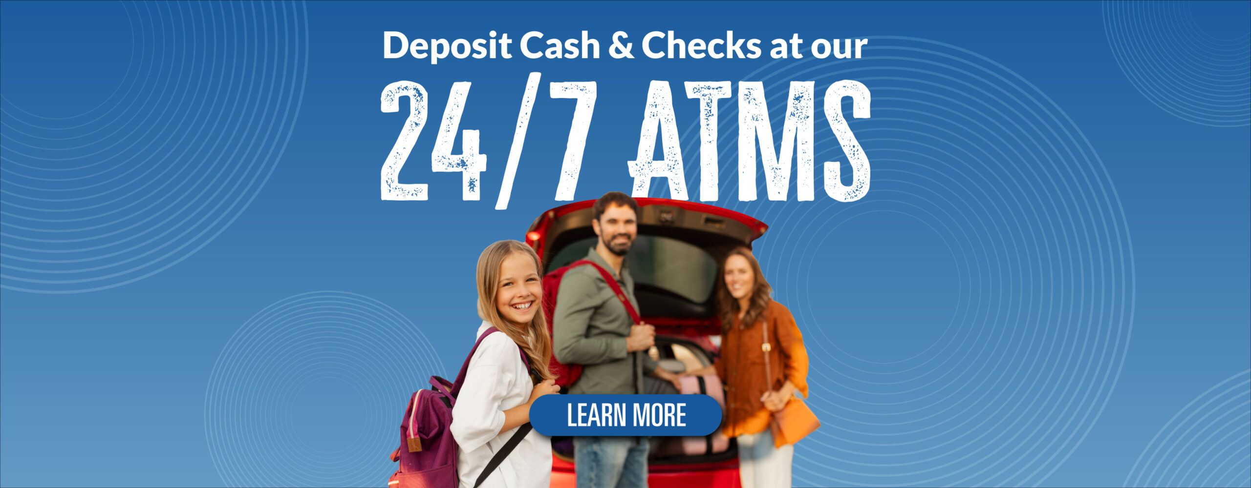 Deposit cash and checks at our 24/7 ATMs Learn More