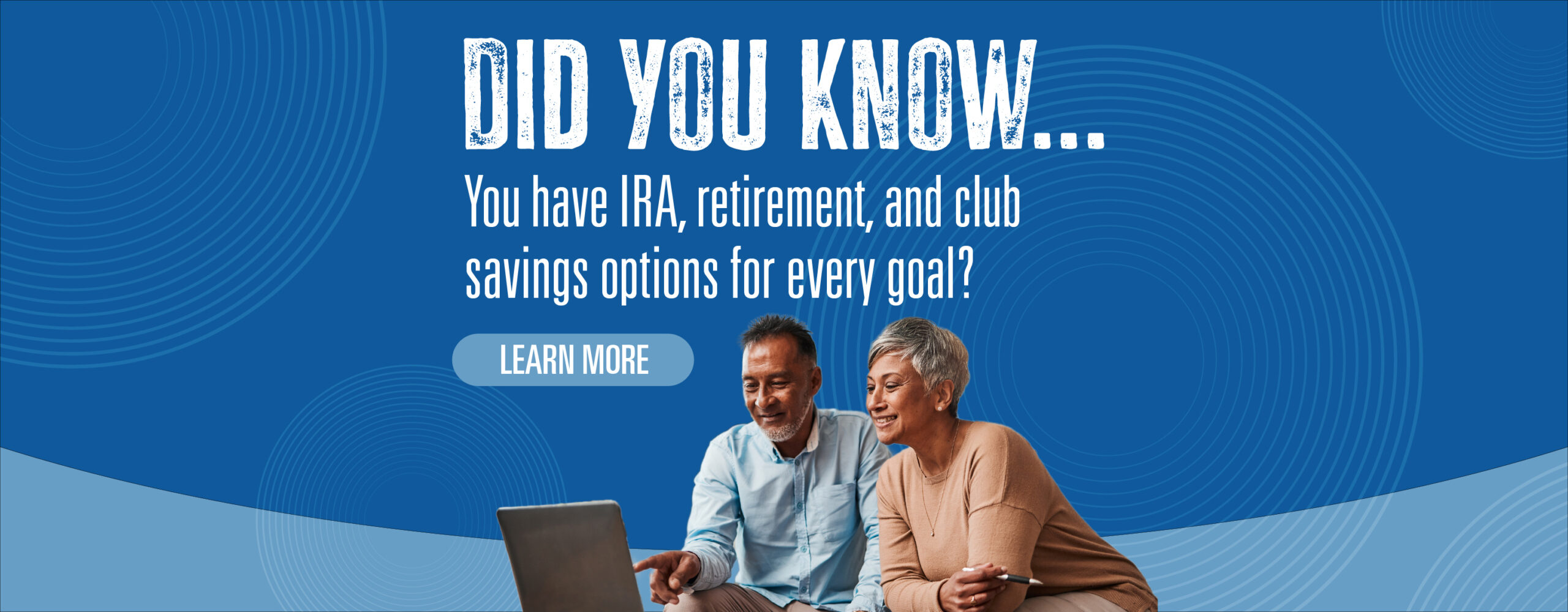 Did you know...you have IRA, retirement, and club savings options for every goal? learn more