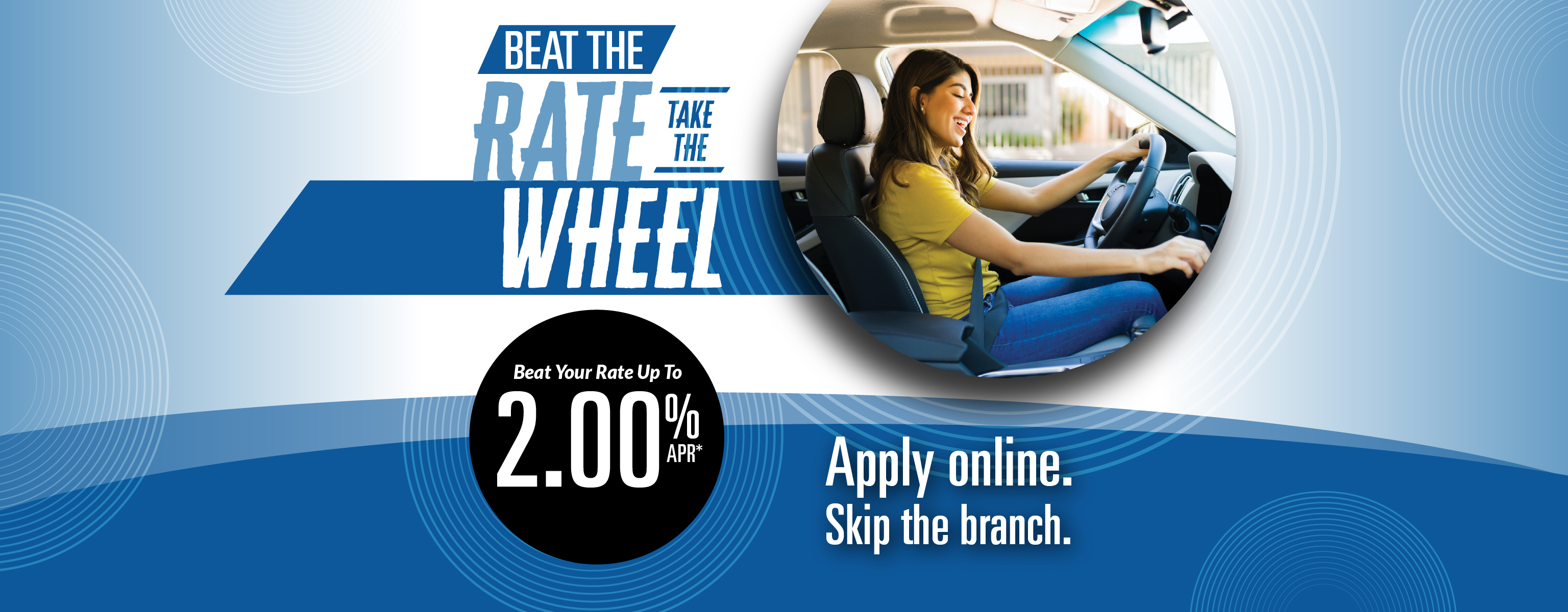 Beat the rate take the wheel - Beat your rate up to 2.00% APR* Apply online. skip the branch.