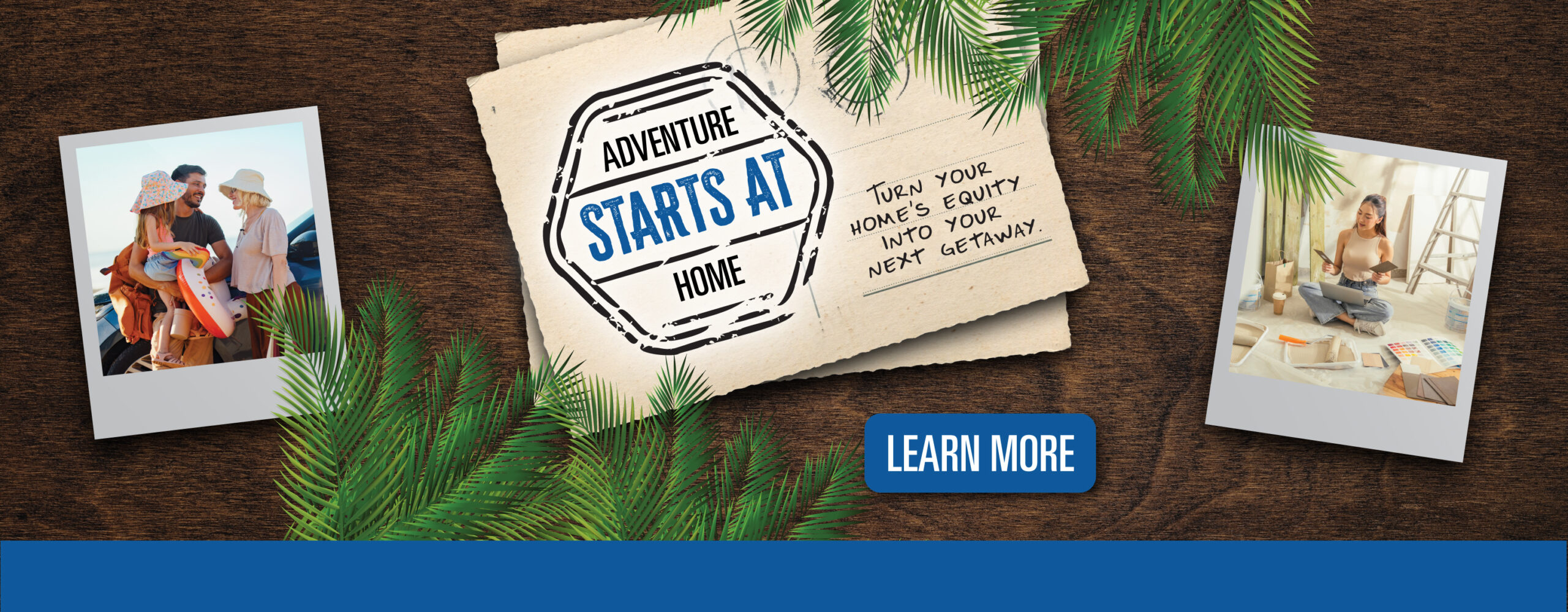 Adventure starts at home. Turn your home's equity into your next getaway. Learn More