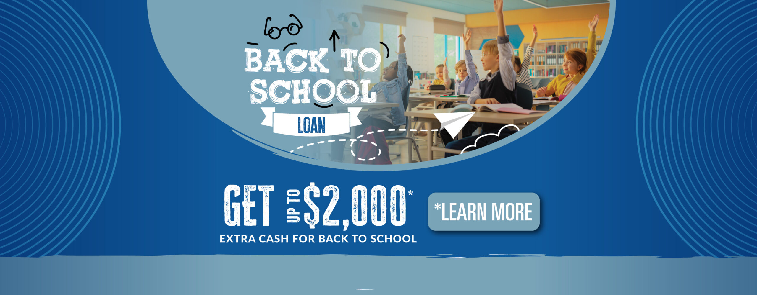 Back-to-School Loan Get up to $2000* extra cash for back to school payments as low as $100/month
